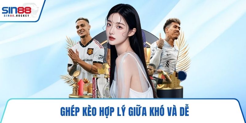 Ghép kèo hợp lý giữa khó và dễ