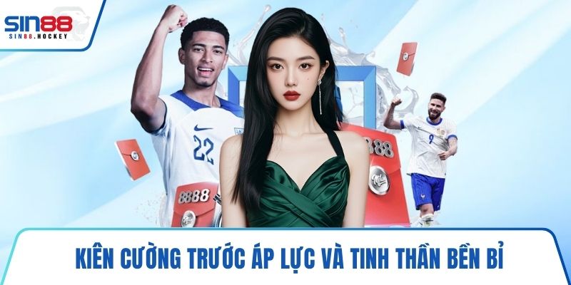 Kiên cường trước áp lực và tinh thần bền bỉ