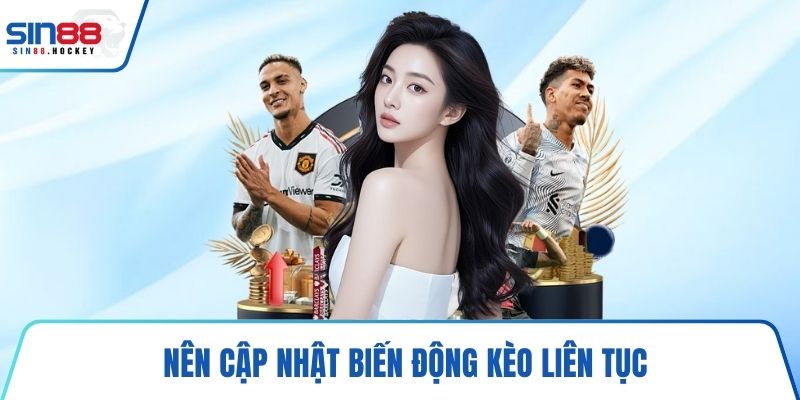 Nên cập nhật biến động kèo liên tục
