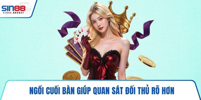 Ngồi cuối bàn giúp quan sát đối thủ rõ hơn